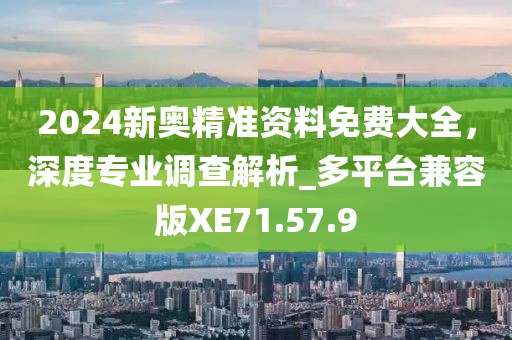 2024新奥精准资料免费大全，深度专业调查解析_多平台兼容版XE71.57.9