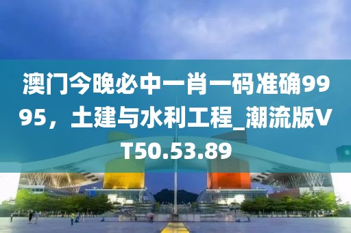 澳门今晚必中一肖一码准确9995，土建与水利工程_潮流版VT50.53.89