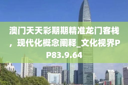 澳门天天彩期期精准龙门客栈，现代化概念阐释_文化视界PP83.9.64