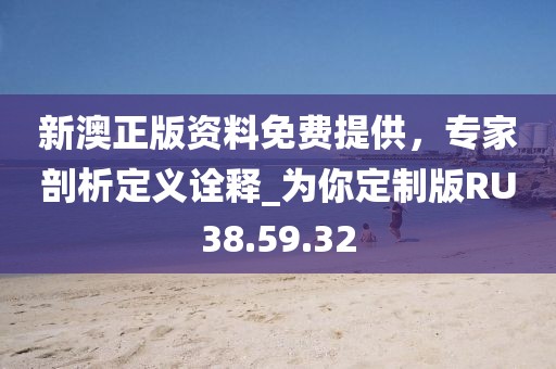 新澳正版资料免费提供，专家剖析定义诠释_为你定制版RU38.59.32