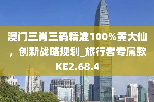 澳门三肖三码精准100%黄大仙，创新战略规划_旅行者专属款KE2.68.4