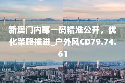 新澳门内部一码精准公开，优化策略推进_户外风CD79.74.61