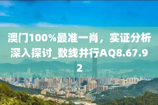 澳门100%最准一肖，实证分析深入探讨_数线并行AQ8.67.92
