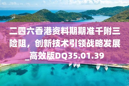 二四六香港资料期期准千附三险阻，创新技术引领战略发展_高效版DQ35.01.39