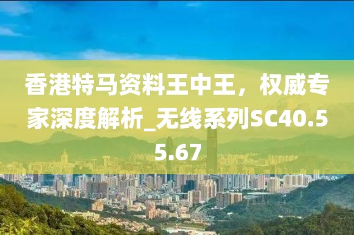 香港特马资料王中王，权威专家深度解析_无线系列SC40.55.67