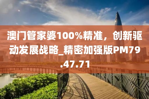 澳门管家婆100%精准，创新驱动发展战略_精密加强版PM79.47.71