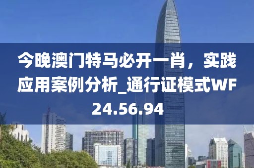 今晚澳门特马必开一肖，实践应用案例分析_通行证模式WF24.56.94