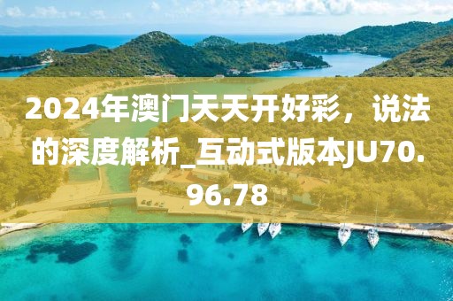 2024年澳门天天开好彩，说法的深度解析_互动式版本JU70.96.78