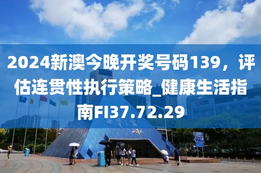 2024新澳今晚开奖号码139，评估连贯性执行策略_健康生活指南FI37.72.29