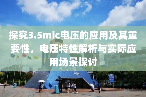 探究3.5mic电压的应用及其重要性，电压特性解析与实际应用场景探讨