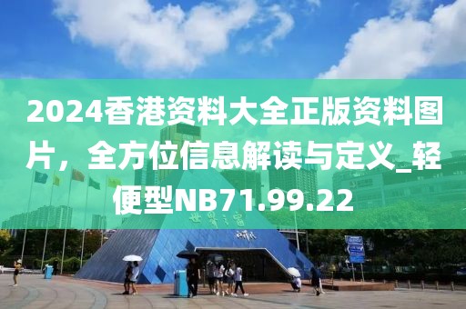 2024香港资料大全正版资料图片，全方位信息解读与定义_轻便型NB71.99.22