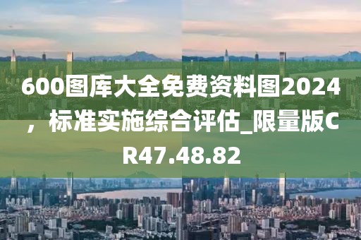 600图库大全免费资料图2024，标准实施综合评估_限量版CR47.48.82