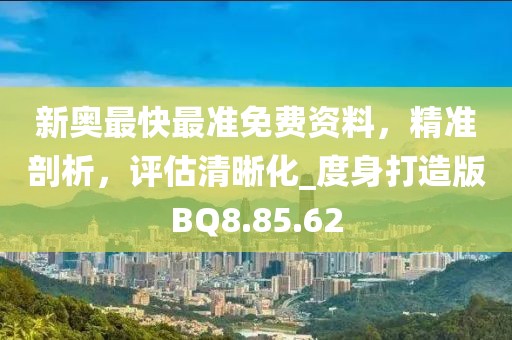 新奥最快最准免费资料，精准剖析，评估清晰化_度身打造版BQ8.85.62