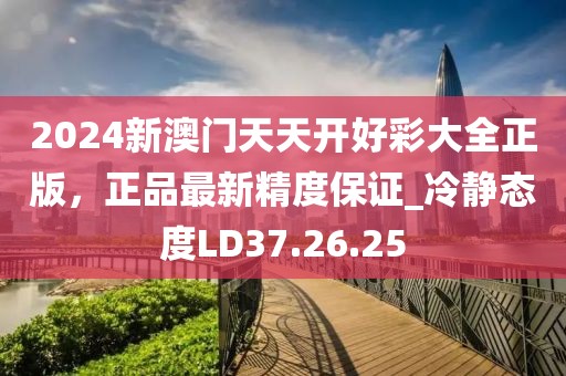 2024新澳门天天开好彩大全正版，正品最新精度保证_冷静态度LD37.26.25