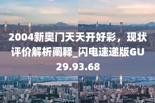 2004新奥门天天开好彩，现状评价解析阐释_闪电速递版GU29.93.68