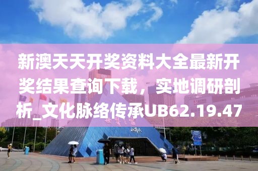 新澳天天开奖资料大全最新开奖结果查询下载，实地调研剖析_文化脉络传承UB62.19.47