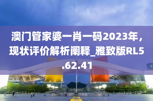 澳门管家婆一肖一码2023年，现状评价解析阐释_雅致版RL5.62.41