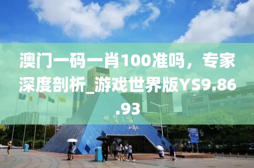 澳门一码一肖100准吗，专家深度剖析_游戏世界版YS9.86.93