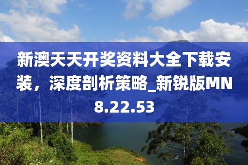 新澳天天开奖资料大全下载安装，深度剖析策略_新锐版MN8.22.53