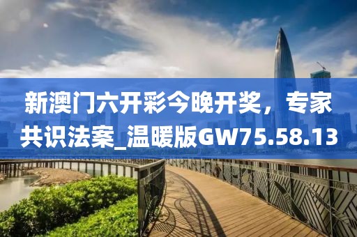 新澳门六开彩今晚开奖，专家共识法案_温暖版GW75.58.13