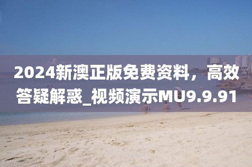2024新澳正版免费资料，高效答疑解惑_视频演示MU9.9.91