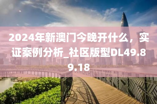 2024年新澳门今晚开什么，实证案例分析_社区版型DL49.89.18