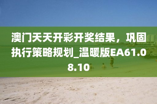 澳门天天开彩开奖结果，巩固执行策略规划_温暖版EA61.08.10