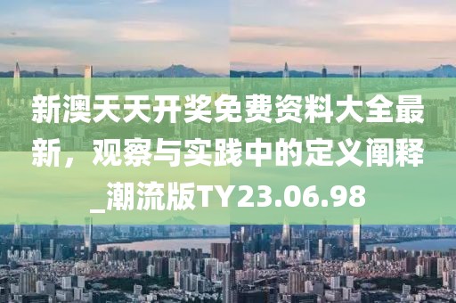 新澳天天开奖免费资料大全最新，观察与实践中的定义阐释_潮流版TY23.06.98