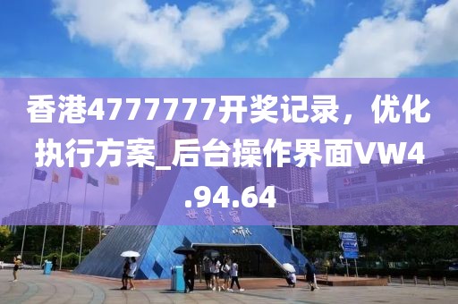香港4777777开奖记录，优化执行方案_后台操作界面VW4.94.64