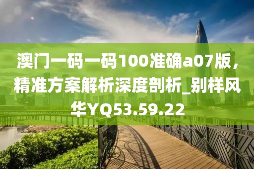 澳门一码一码100准确a07版，精准方案解析深度剖析_别样风华YQ53.59.22