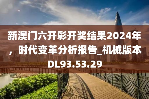 新澳门六开彩开奖结果2024年，时代变革分析报告_机械版本DL93.53.29