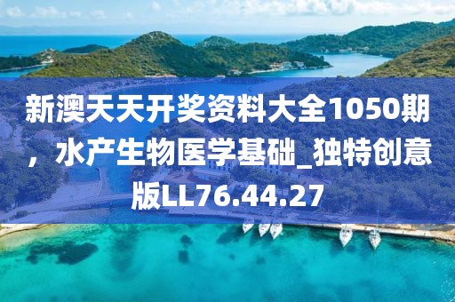新澳天天开奖资料大全1050期，水产生物医学基础_独特创意版LL76.44.27