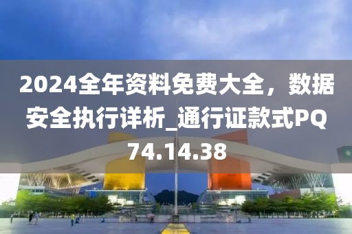 2024全年资料免费大全，数据安全执行详析_通行证款式PQ74.14.38