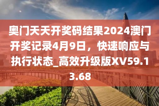 奥门天天开奖码结果2024澳门开奖记录4月9日，快速响应与执行状态_高效升级版XV59.13.68
