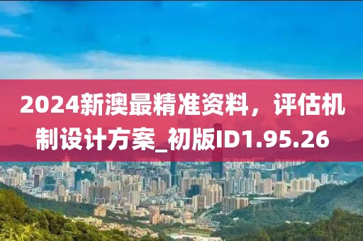 2024新澳最精准资料，评估机制设计方案_初版ID1.95.26