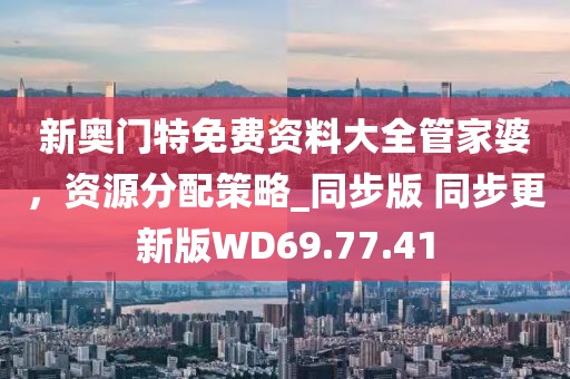 新奥门特免费资料大全管家婆，资源分配策略_同步版 同步更新版WD69.77.41