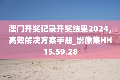 澳门开奖记录开奖结果2024，高效解决方案手册_影像集HH15.59.28