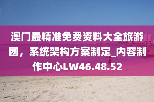 澳门最精准免费资料大全旅游团，系统架构方案制定_内容制作中心LW46.48.52