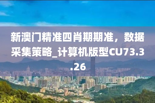 新澳门精准四肖期期准，数据采集策略_计算机版型CU73.3.26
