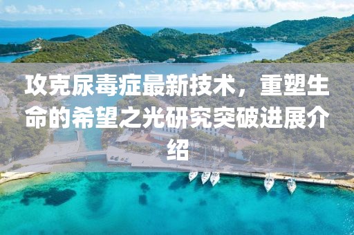 攻克尿毒症最新技术，重塑生命的希望之光研究突破进展介绍