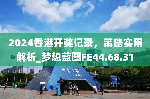 2024香港开奖记录，策略实用解析_梦想蓝图FE44.68.31