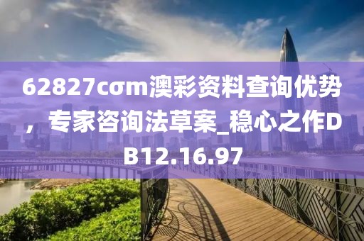 62827cσm澳彩资料查询优势，专家咨询法草案_稳心之作DB12.16.97