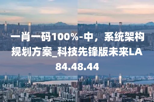 一肖一码100%-中，系统架构规划方案_科技先锋版未来LA84.48.44