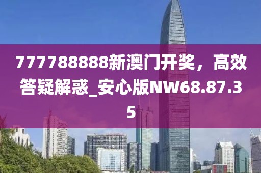 777788888新澳门开奖，高效答疑解惑_安心版NW68.87.35