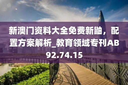 新澳门资料大全免费新鼬，配置方案解析_教育领域专刊AB92.74.15