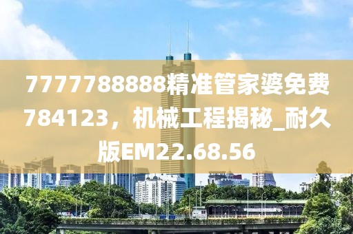 7777788888精准管家婆免费784123，机械工程揭秘_耐久版EM22.68.56