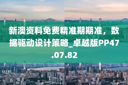 新澳资料免费精准期期准，数据驱动设计策略_卓越版PP47.07.82
