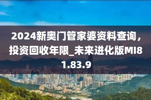 2024新奥门管家婆资料查询，投资回收年限_未来进化版MI81.83.9