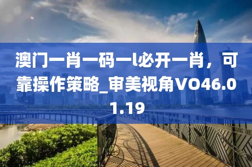 澳门一肖一码一l必开一肖，可靠操作策略_审美视角VO46.01.19