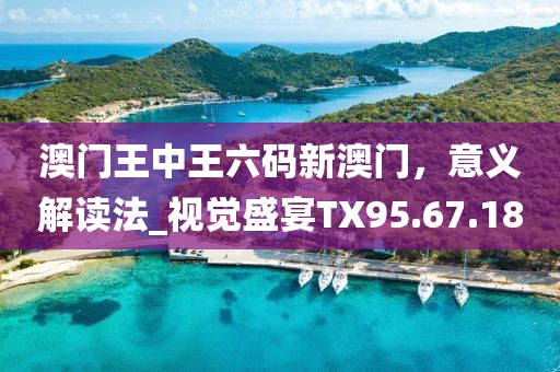 澳门王中王六码新澳门，意义解读法_视觉盛宴TX95.67.18